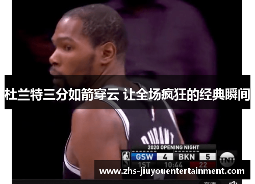 杜兰特三分如箭穿云 让全场疯狂的经典瞬间