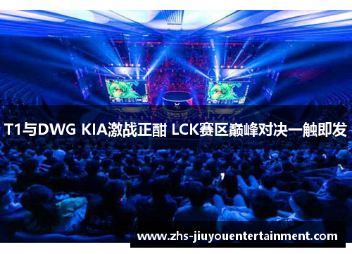 T1与DWG KIA激战正酣 LCK赛区巅峰对决一触即发