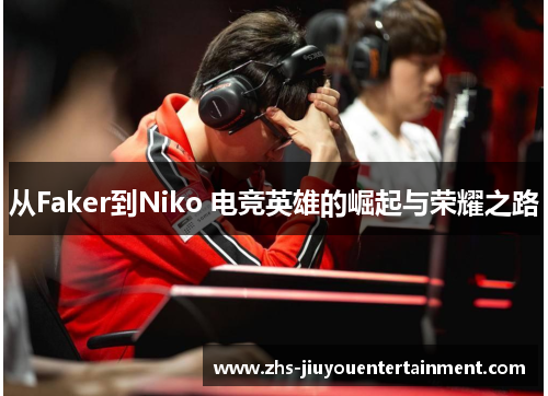 从Faker到Niko 电竞英雄的崛起与荣耀之路