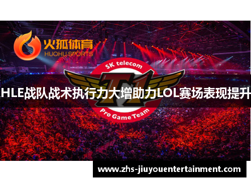 HLE战队战术执行力大增助力LOL赛场表现提升