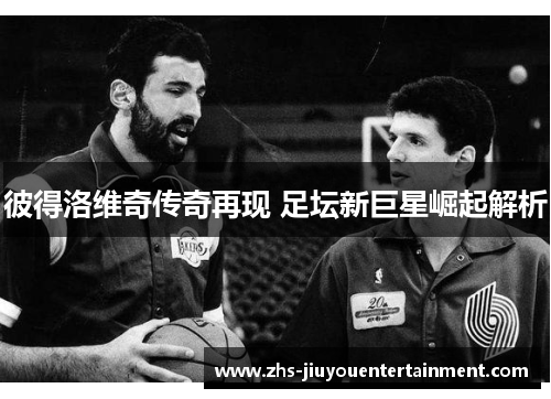 彼得洛维奇传奇再现 足坛新巨星崛起解析