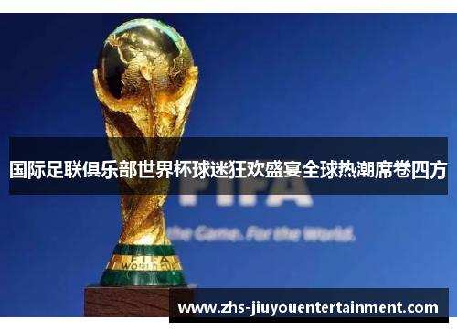 国际足联俱乐部世界杯球迷狂欢盛宴全球热潮席卷四方