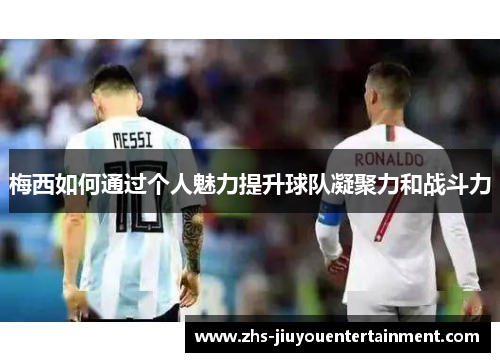 梅西如何通过个人魅力提升球队凝聚力和战斗力